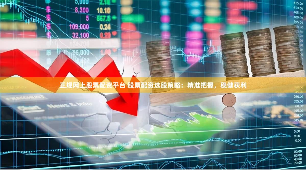 正规网上股票配资平台 股票配资选股策略：精准把握，稳健获利
