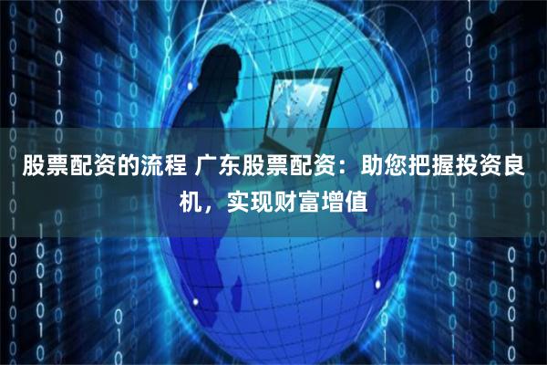 股票配资的流程 广东股票配资：助您把握投资良机，实现财富增值
