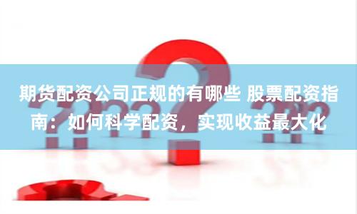 期货配资公司正规的有哪些 股票配资指南：如何科学配资，实现收益最大化