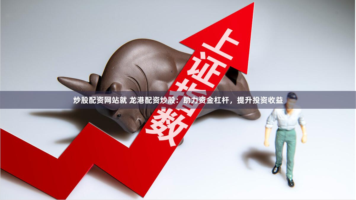 炒股配资网站就 龙港配资炒股：助力资金杠杆，提升投资收益