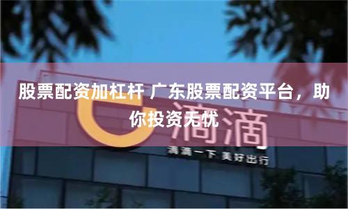 股票配资加杠杆 广东股票配资平台，助你投资无忧