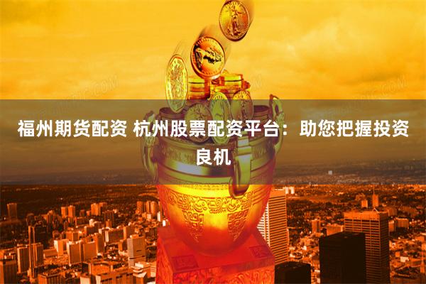 福州期货配资 杭州股票配资平台：助您把握投资良机