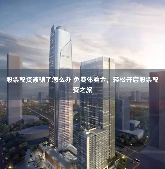 股票配资被骗了怎么办 免费体验金，轻松开启股票配资之旅