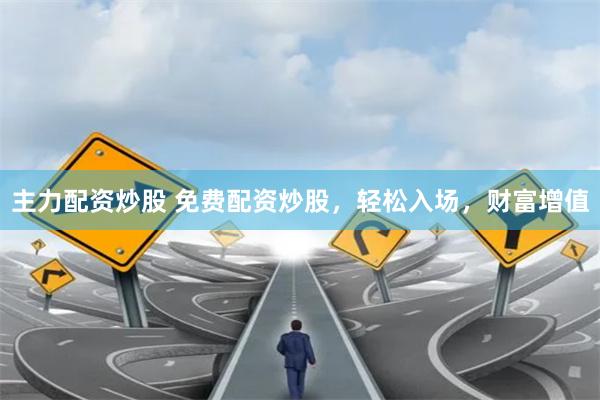 主力配资炒股 免费配资炒股，轻松入场，财富增值