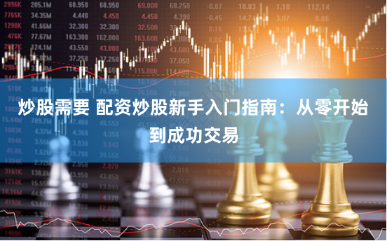 炒股需要 配资炒股新手入门指南：从零开始到成功交易