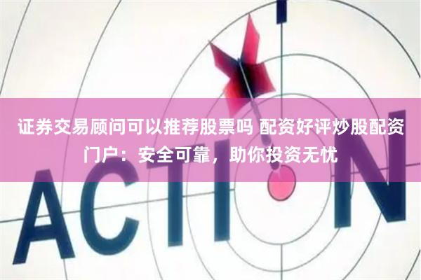 证券交易顾问可以推荐股票吗 配资好评炒股配资门户：安全可靠，助你投资无忧