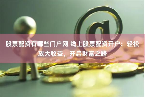 股票配资有哪些门户网 线上股票配资开户：轻松放大收益，开启财富之路