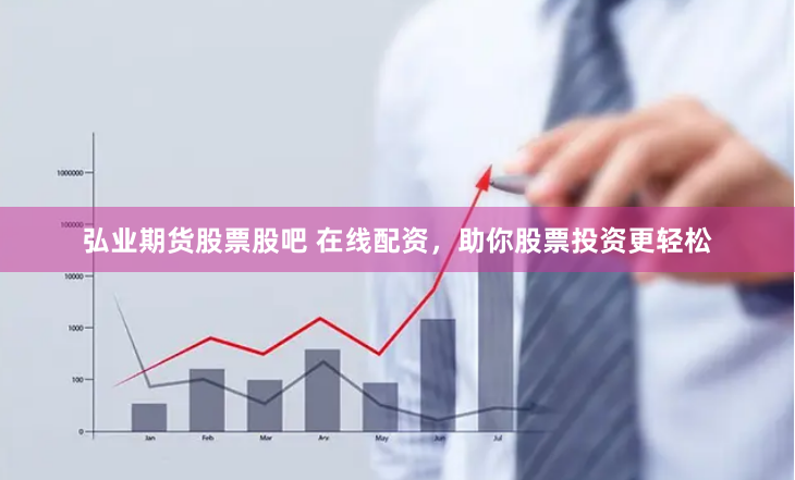 弘业期货股票股吧 在线配资，助你股票投资更轻松