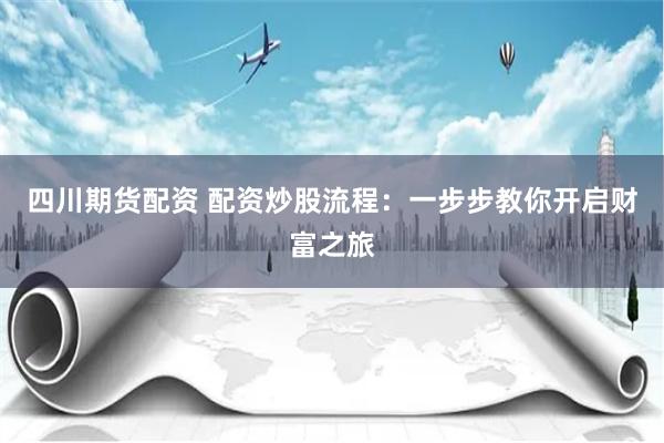 四川期货配资 配资炒股流程：一步步教你开启财富之旅