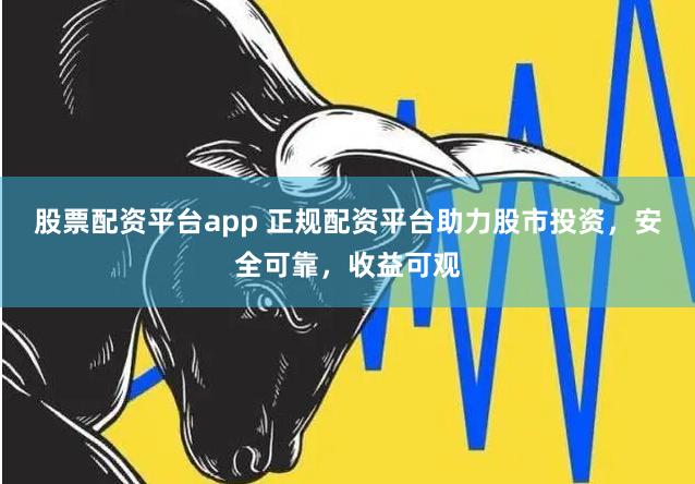 股票配资平台app 正规配资平台助力股市投资，安全可靠，收益可观