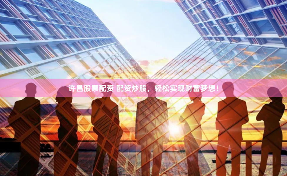 许昌股票配资 配资炒股，轻松实现财富梦想！