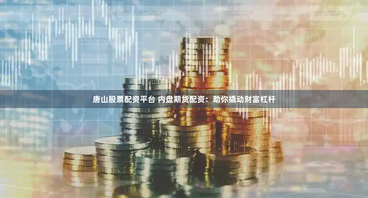 唐山股票配资平台 内盘期货配资：助你撬动财富杠杆
