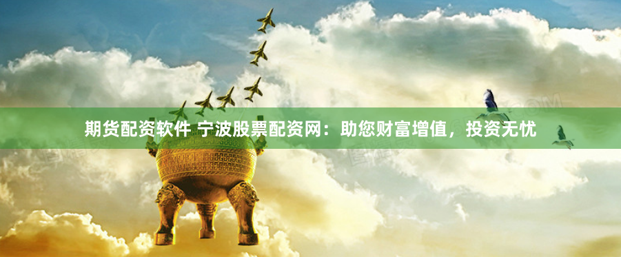 期货配资软件 宁波股票配资网：助您财富增值，投资无忧