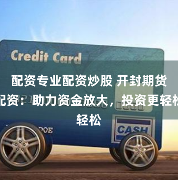 配资专业配资炒股 开封期货配资：助力资金放大，投资更轻松
