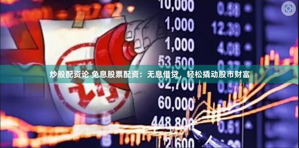 炒股配资论 免息股票配资：无息借贷，轻松撬动股市财富