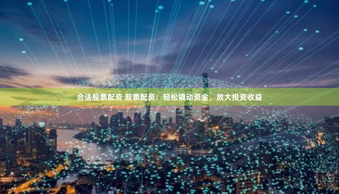 合法股票配资 股票配资：轻松撬动资金，放大投资收益