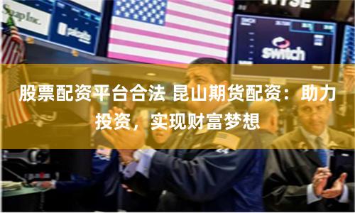 股票配资平台合法 昆山期货配资：助力投资，实现财富梦想