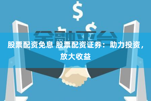 股票配资免息 股票配资证券：助力投资，放大收益