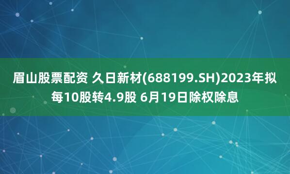 眉山股票配资 久日新材(688199.SH)2023年拟每10股转4.9股 6月19日除权除息