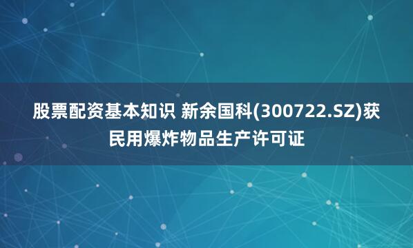 股票配资基本知识 新余国科(300722.SZ)获民用爆炸物品生产许可证