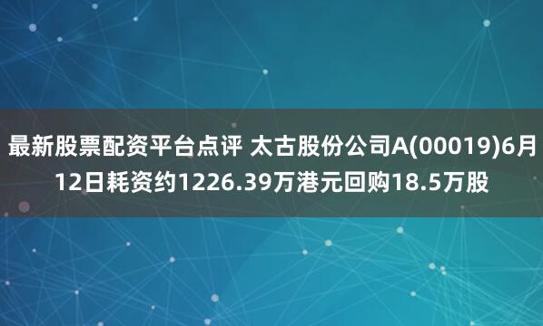 最新股票配资平台点评 太古股份公司A(00019)6月12日耗资约1226.39万港元回购18.5万股