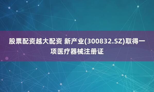 股票配资越大配资 新产业(300832.SZ)取得一项医疗器械注册证