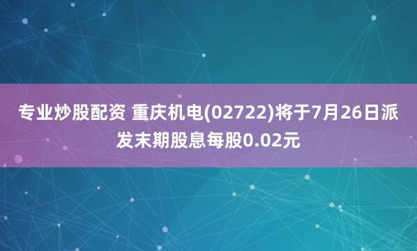 专业炒股配资 重庆机电(02722)将于7月26日派发末期股息每股0.02元