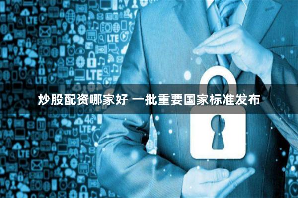 炒股配资哪家好 一批重要国家标准发布