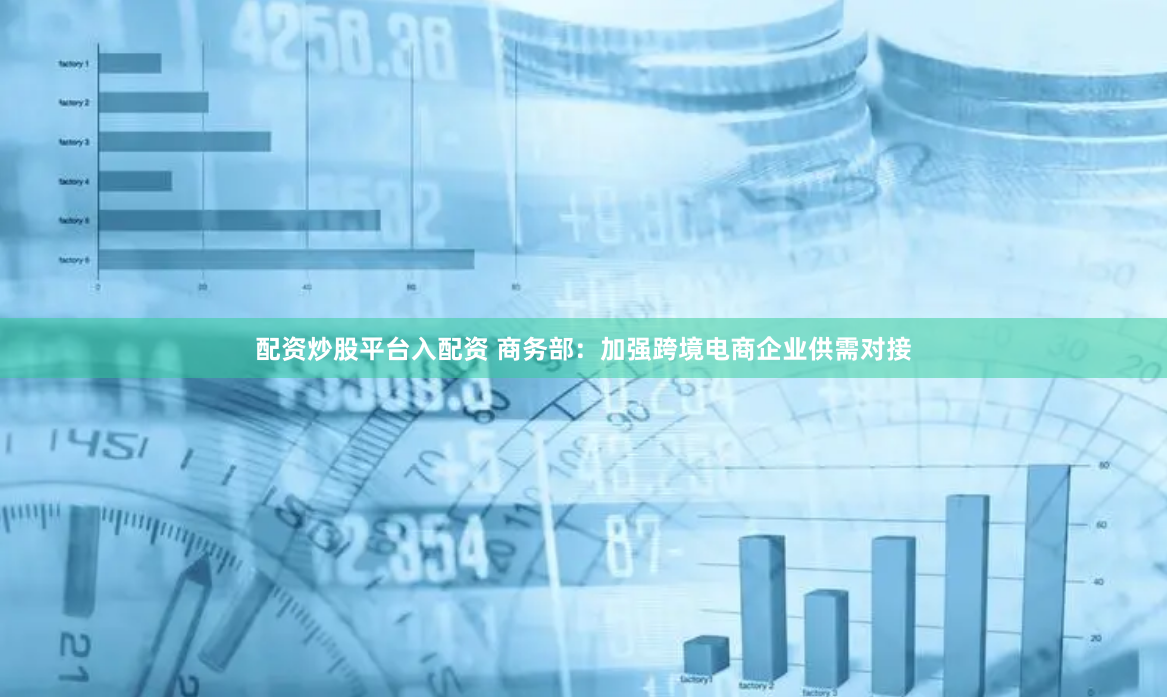 配资炒股平台入配资 商务部：加强跨境电商企业供需对接