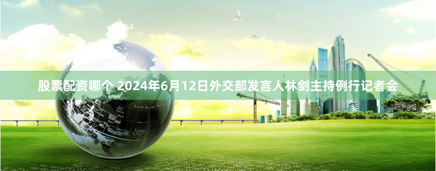 股票配资哪个 2024年6月12日外交部发言人林剑主持例行记者会