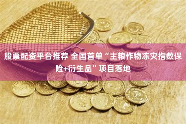 股票配资平台推荐 全国首单“主粮作物冻灾指数保险+衍生品”项目落地