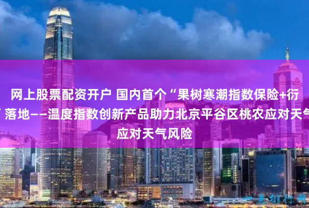 网上股票配资开户 国内首个“果树寒潮指数保险+衍生品”落地——温度指数创新产品助力北京平谷区桃农应对天气风险
