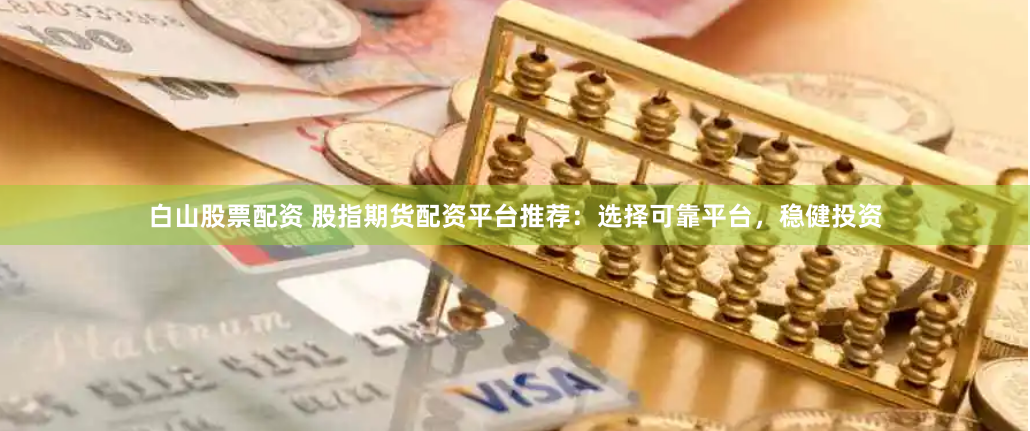 白山股票配资 股指期货配资平台推荐：选择可靠平台，稳健投资