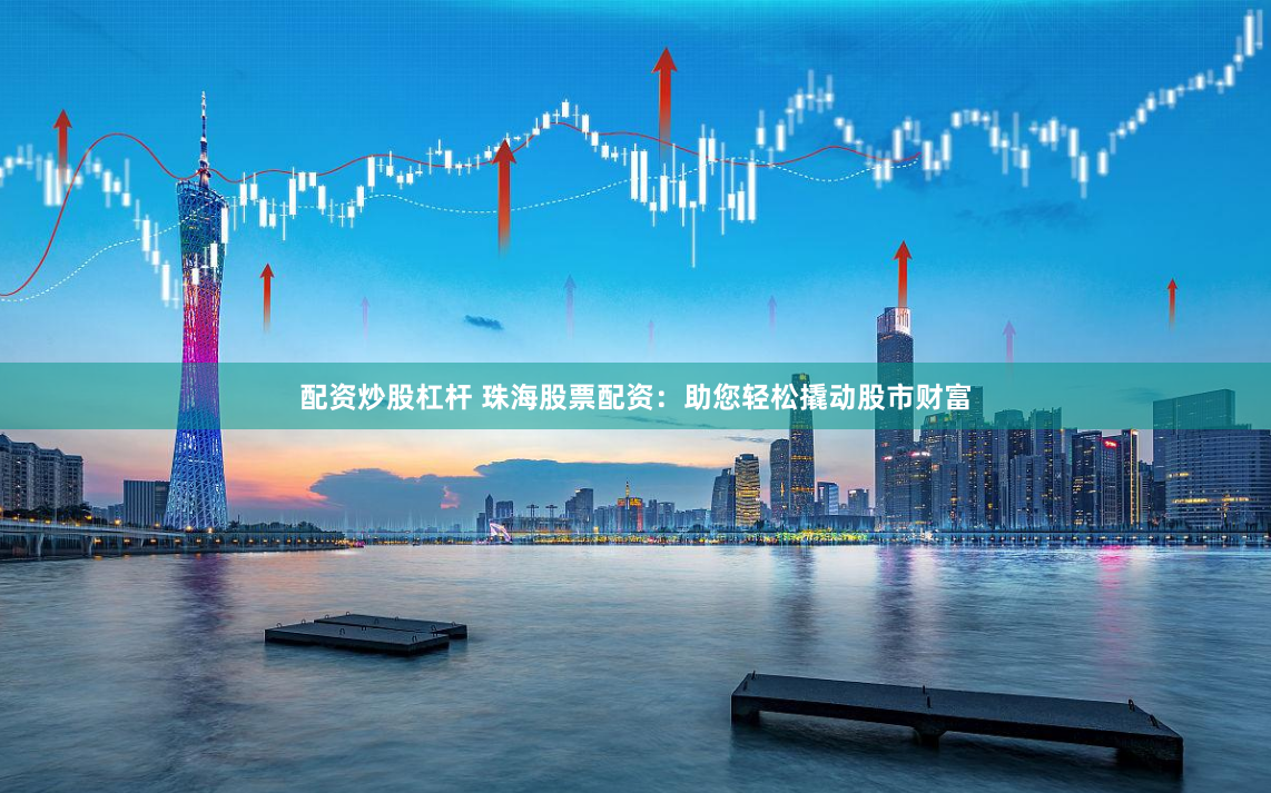 配资炒股杠杆 珠海股票配资：助您轻松撬动股市财富
