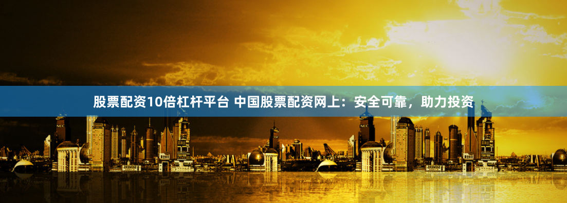 股票配资10倍杠杆平台 中国股票配资网上：安全可靠，助力投资