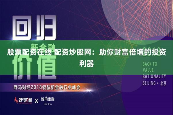 股票配资在线 配资炒股网：助你财富倍增的投资利器