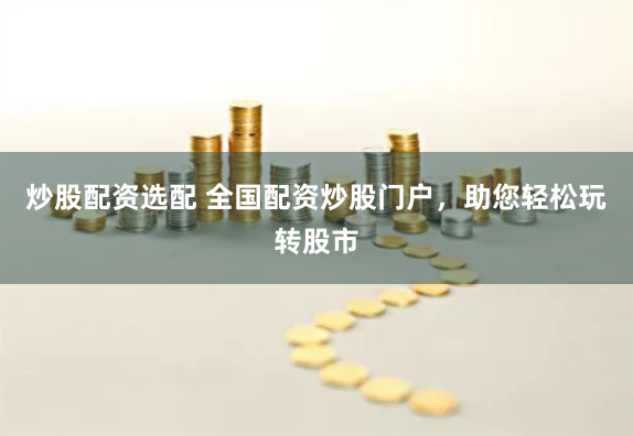 炒股配资选配 全国配资炒股门户，助您轻松玩转股市