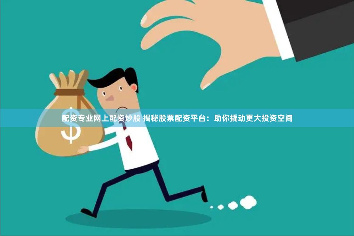 配资专业网上配资炒股 揭秘股票配资平台：助你撬动更大投资空间