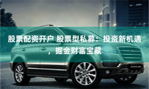 股票配资开户 股票型私募：投资新机遇，掘金财富宝藏