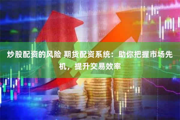 炒股配资的风险 期货配资系统：助你把握市场先机，提升交易效率