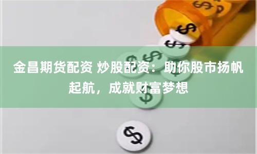 金昌期货配资 炒股配资：助你股市扬帆起航，成就财富梦想