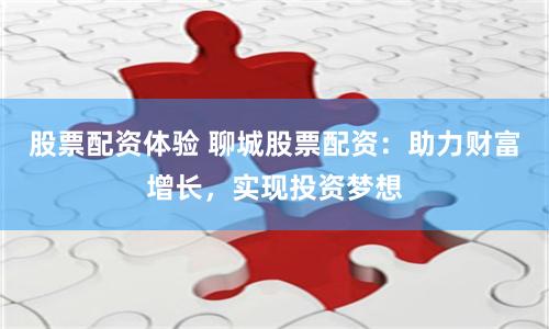 股票配资体验 聊城股票配资：助力财富增长，实现投资梦想