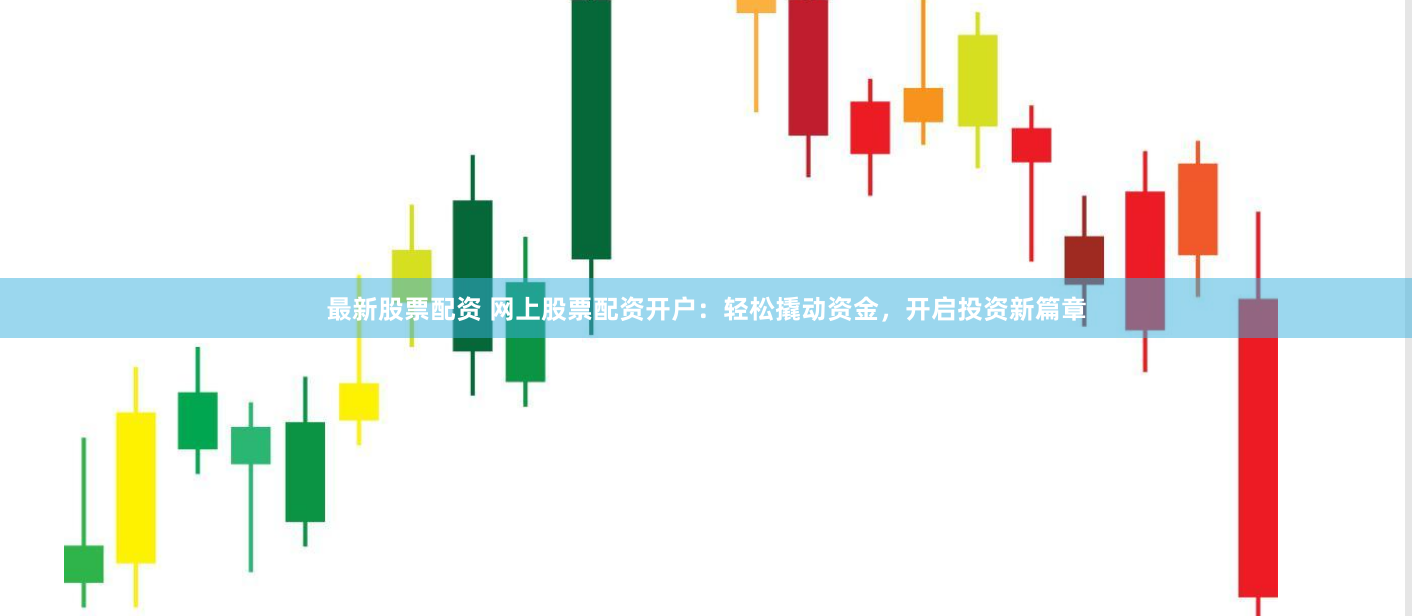 最新股票配资 网上股票配资开户：轻松撬动资金，开启投资新篇章