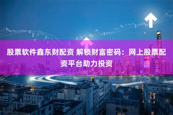 股票软件鑫东财配资 解锁财富密码：网上股票配资平台助力投资