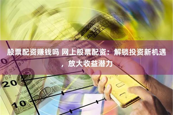 股票配资赚钱吗 网上股票配资：解锁投资新机遇，放大收益潜力