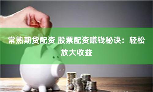 常熟期货配资 股票配资赚钱秘诀：轻松放大收益