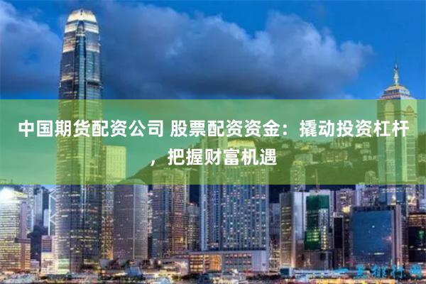 中国期货配资公司 股票配资资金：撬动投资杠杆，把握财富机遇