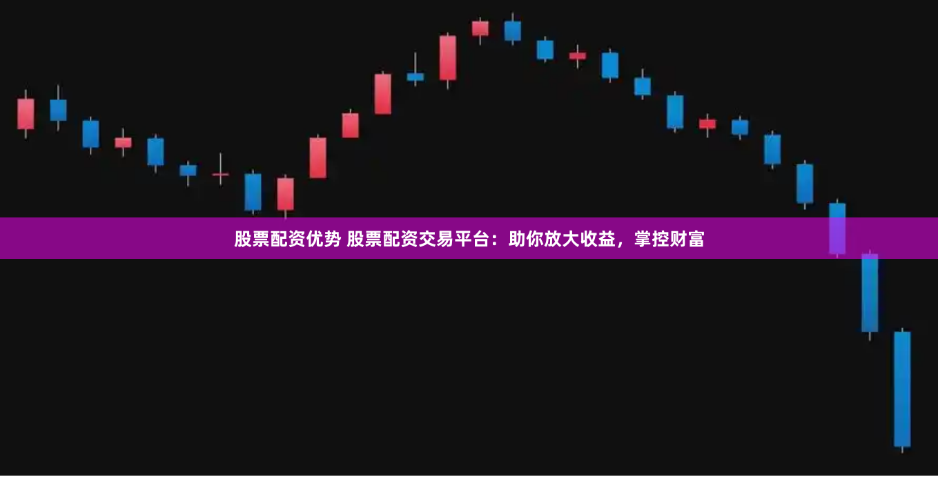 股票配资优势 股票配资交易平台：助你放大收益，掌控财富