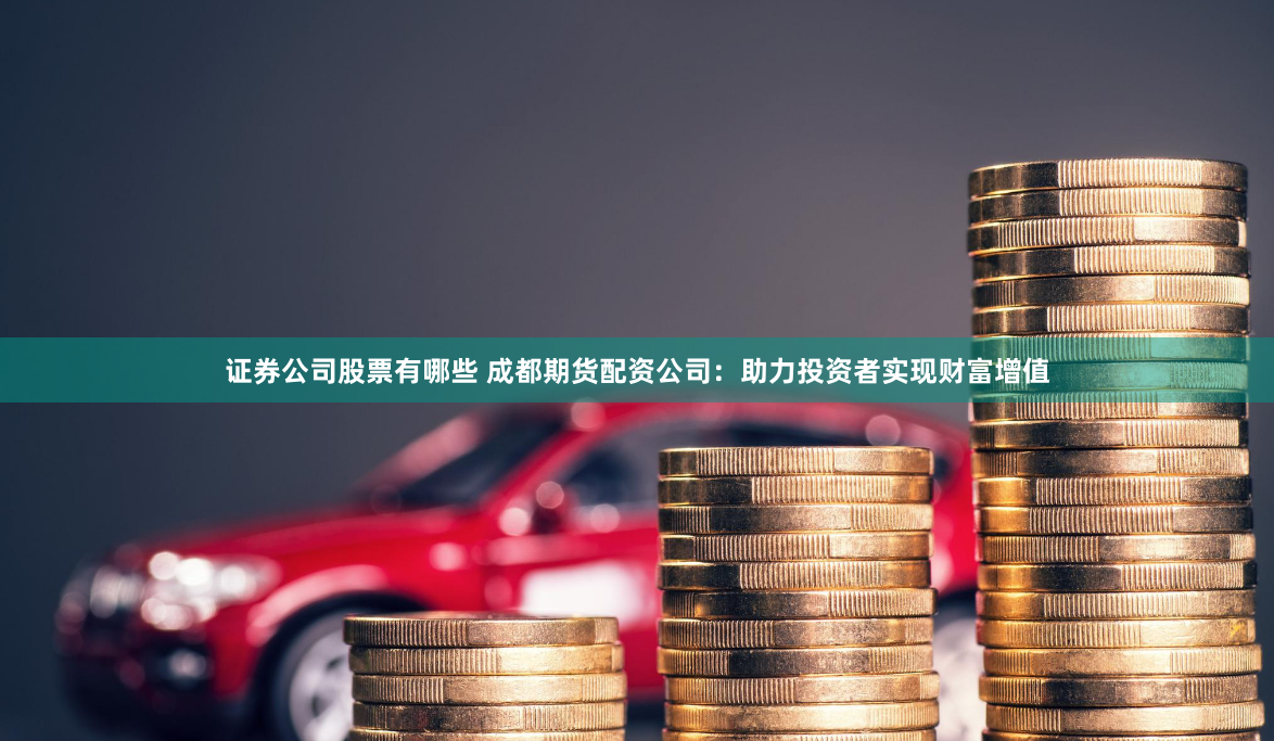 证券公司股票有哪些 成都期货配资公司：助力投资者实现财富增值