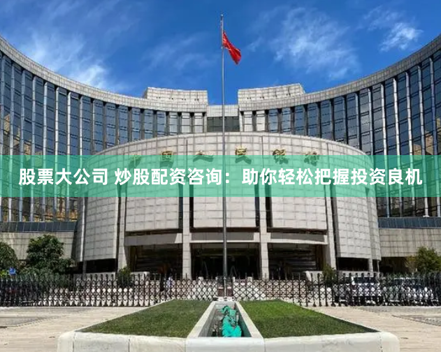 股票大公司 炒股配资咨询：助你轻松把握投资良机